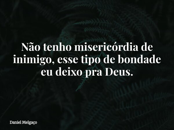 Não tenho misericórdia de inimigo, esse tipo de bondade eu deixo pra Deus.... Frase de Daniel Melgaço.