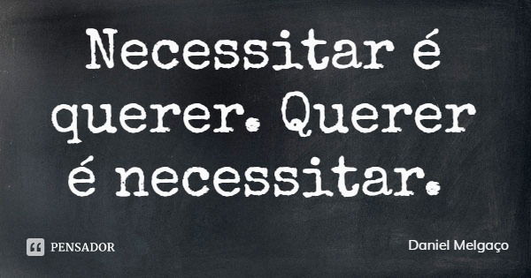 Necessitar é querer. Querer é necessitar.... Frase de Daniel Melgaço.