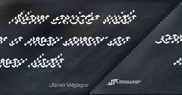 Nem existe vida sem o meu amor ao meu lado.... Frase de Daniel Melgaço.