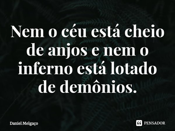 ⁠Nem océu está cheio de anjos e nem o inferno está lotado de demônios.... Frase de Daniel Melgaço.