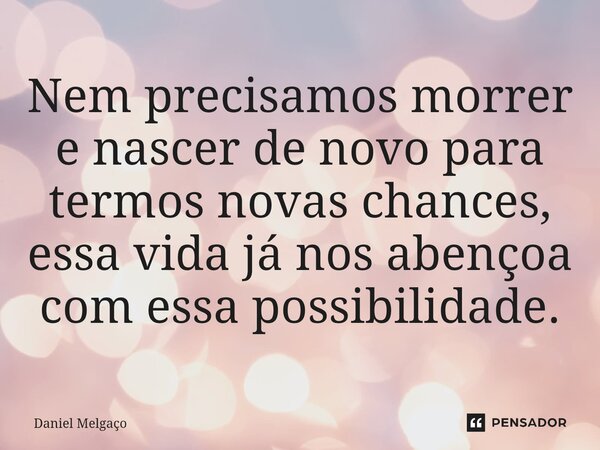 ⁠Nem precisamos morrer e nascer de novo para termos novas chances, essa vida já nos abençoa com essa possibilidade.... Frase de Daniel Melgaço.