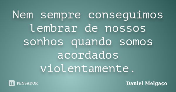 Nem sempre conseguimos lembrar de nossos sonhos quando somos acordados violentamente.... Frase de Daniel Melgaço.