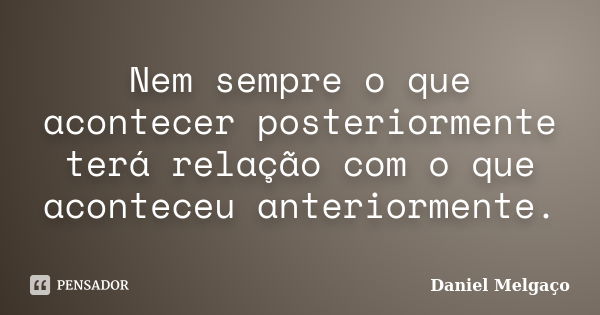 Nem sempre o que acontecer posteriormente terá relação com o que aconteceu anteriormente.... Frase de Daniel Melgaço.