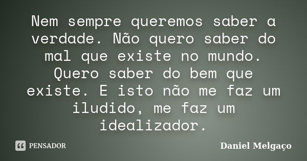 Nem sempre queremos saber a verdade. Não quero saber do mal que existe no mundo. Quero saber do bem que existe. E isto não me faz um iludido, me faz um idealiza... Frase de Daniel Melgaço.