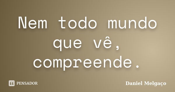 Nem todo mundo que vê, compreende.... Frase de Daniel Melgaço.