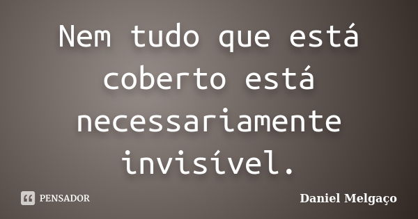 Nem tudo que está coberto está necessariamente invisível.... Frase de Daniel Melgaço.