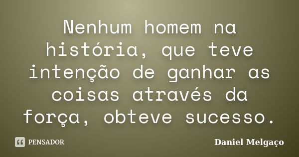 Nenhum homem na história, que teve intenção de ganhar as coisas através da força, obteve sucesso.... Frase de Daniel Melgaço.