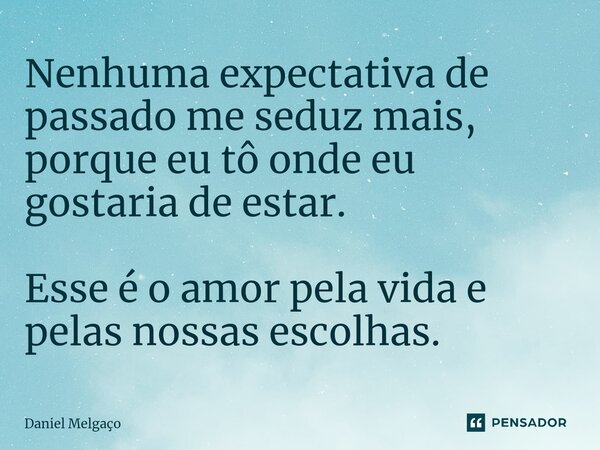 ⁠Nenhuma expectativa de passado me seduz mais, porque eu tô onde eu gostaria de estar. Esse é o amor pela vida e pelas nossas escolhas.... Frase de Daniel Melgaço.