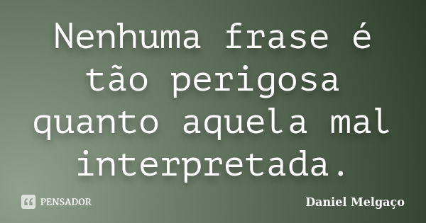 Nenhuma frase é tão perigosa quanto aquela mal interpretada.... Frase de Daniel Melgaço.