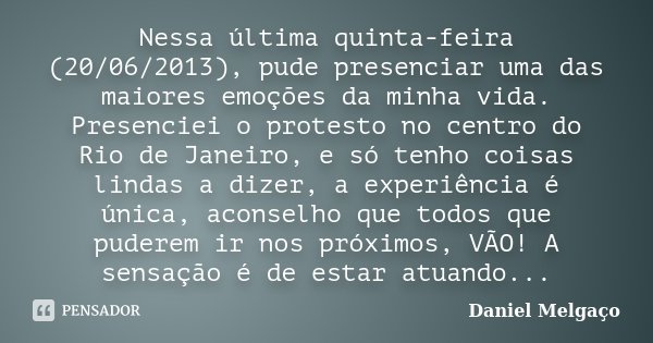 Nessa última quinta-feira (20/06/2013), pude presenciar uma das maiores emoções da minha vida. Presenciei o protesto no centro do Rio de Janeiro, e só tenho coi... Frase de Daniel Melgaço.