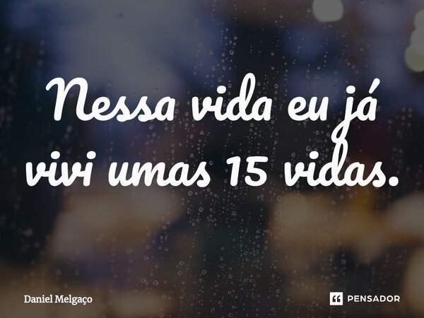 ⁠Nessa vida eu já vivi umas 15 vidas.... Frase de Daniel Melgaço.