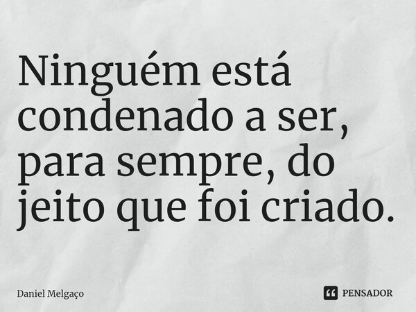 ⁠Ninguém está condenado a ser, para sempre, do jeito que foi criado.... Frase de Daniel Melgaço.