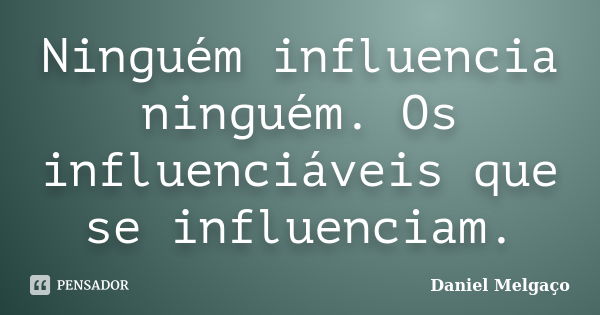 Ninguém influencia ninguém. Os influenciáveis que se influenciam.... Frase de Daniel Melgaço.