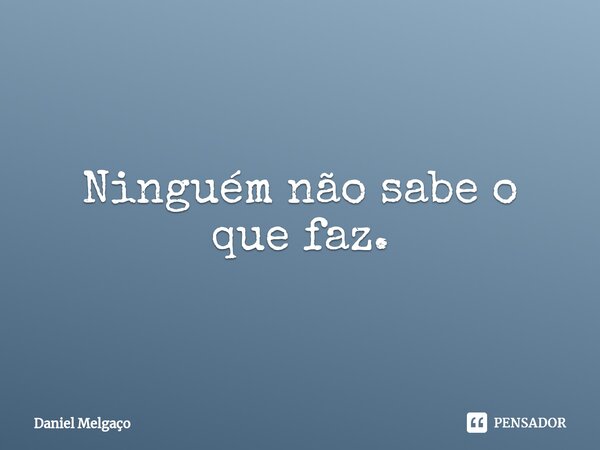 ⁠Ninguém não sabe o que faz.... Frase de Daniel Melgaço.