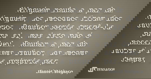 Ninguém rouba a paz de ninguém, as pessoas tiram das outras. Roubar seria trazê-la para si, mas isto não é possível. Roubar a paz do outro é como roubar, ao mes... Frase de Daniel Melgaço.