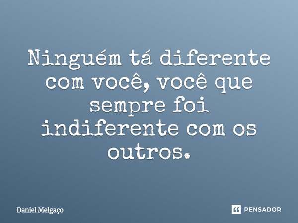⁠Ninguém tá diferente com você, você que sempre foi indiferente com os outros.... Frase de Daniel Melgaço.