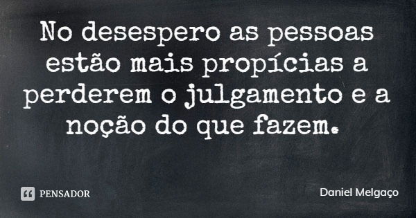 No desespero as pessoas estão mais propícias a perderem o julgamento e a noção do que fazem.... Frase de Daniel Melgaço.
