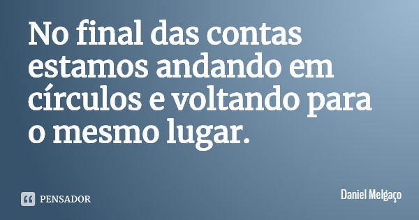 No final das contas estamos andando em círculos e voltando para o mesmo lugar.... Frase de Daniel Melgaço.