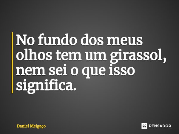 ⁠No fundo dos meus olhos tem um girassol, nem sei o que isso significa.... Frase de Daniel Melgaço.