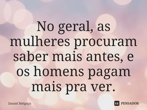 ⁠No geral, as mulheres procuram saber mais antes, e os homens pagam mais pra ver.... Frase de Daniel Melgaço.