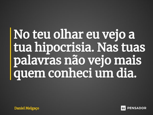 No teu olhar eu vejo a tua hipocrisia. Nas tuas palavras não vejo mais quem conheci um dia.... Frase de Daniel Melgaço.