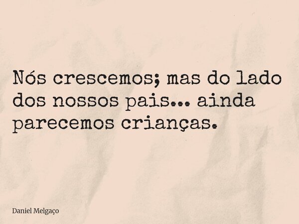 Nós crescemos; mas do lado dos nossos pais... ainda parecemos crianças.... Frase de Daniel Melgaço.