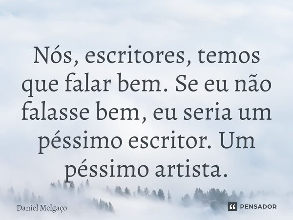 ⁠Nós, escritores, temos que falar bem. Se eu não falasse bem, eu seria um péssimo escritor. Um péssimo artista.... Frase de Daniel Melgaço.