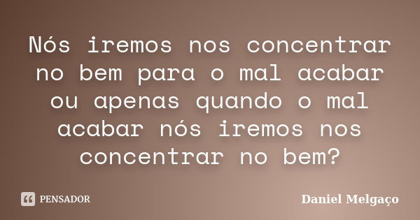 Nós iremos nos concentrar no bem para o mal acabar ou apenas quando o mal acabar nós iremos nos concentrar no bem?... Frase de Daniel Melgaço.