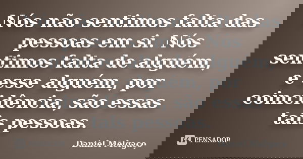 Nós não sentimos falta das pessoas em si. Nós sentimos falta de alguém, e esse alguém, por coincidência, são essas tais pessoas.... Frase de Daniel Melgaço.