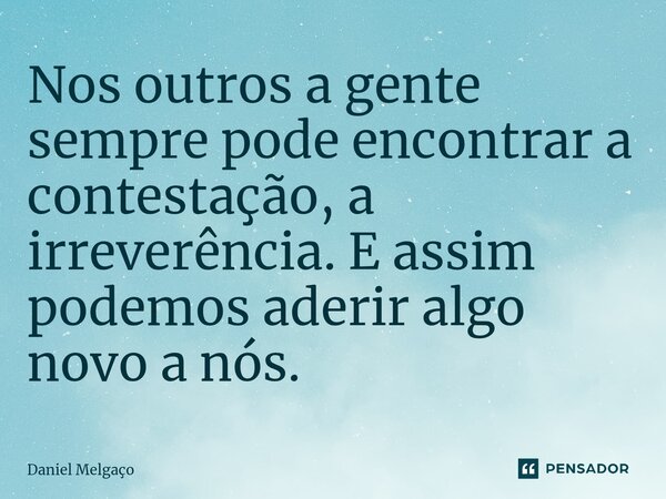 ⁠Nos outros a gente sempre pode encontrar a contestação, a irreverência. E assim podemos aderir algo novo a nós.... Frase de Daniel Melgaço.
