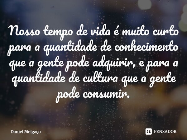 ⁠Nosso tempo de vida é muito curto para a quantidade de conhecimento que a gente pode adquirir, e para a quantidade de cultura que a gente pode consumir.... Frase de Daniel Melgaço.
