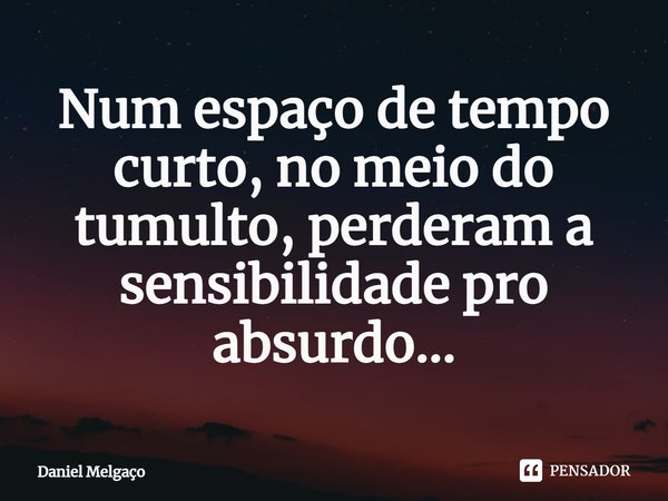 ⁠Num espaço de tempo curto, no meio do tumulto, perderam a sensibilidade pro absurdo...... Frase de Daniel Melgaço.
