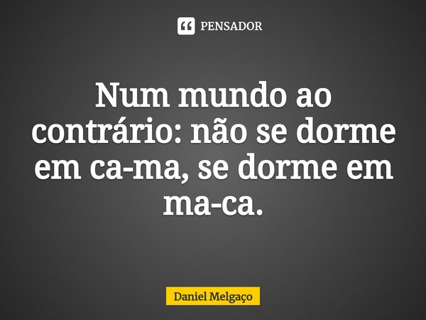 ⁠Num mundo ao contrário: não se dorme em ca-ma, se dorme em ma-ca.... Frase de Daniel Melgaço.