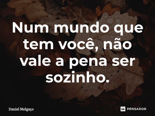 ⁠Num mundo que tem você, não vale a pena ser sozinho.... Frase de Daniel Melgaço.