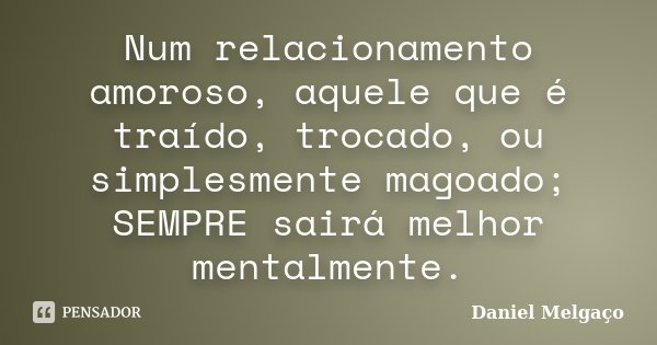 Num relacionamento amoroso, aquele que é traído, trocado, ou simplesmente magoado; SEMPRE sairá melhor mentalmente.... Frase de Daniel Melgaço.