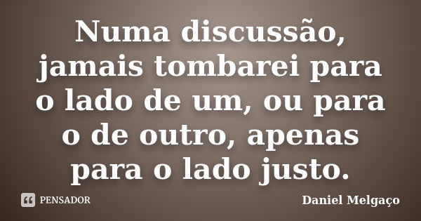 Numa discussão, jamais tombarei para o lado de um, ou para o de outro, apenas para o lado justo.... Frase de Daniel Melgaço.