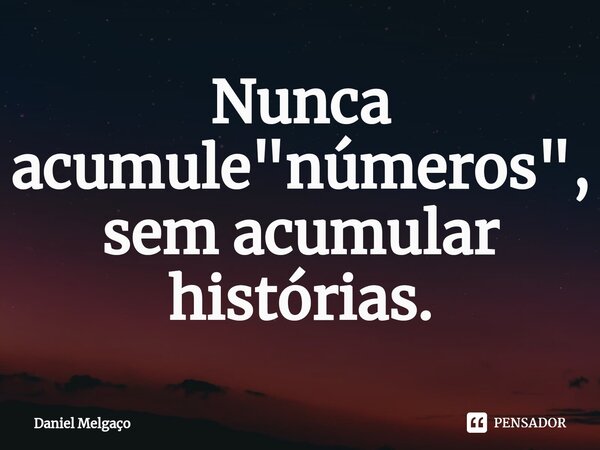 ⁠Nunca acumule "números", sem acumular histórias.... Frase de Daniel Melgaço.