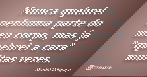 Nunca quebrei nenhuma parte do meu corpo, mas já "quebrei a cara" muitas vezes.... Frase de Daniel Melgaço.
