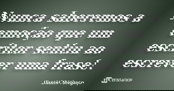 Nunca saberemos a emoção que um escritor sentiu ao escrever uma frase!... Frase de Daniel Melgaço.