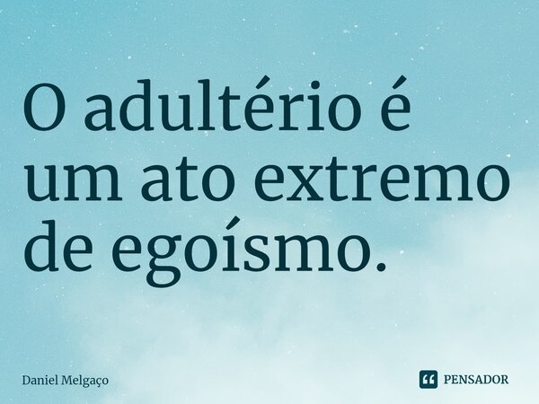 O adultério é um ato extremo de egoísmo.... Frase de Daniel Melgaço.