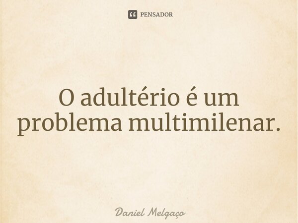 ⁠O adultério é um problema multimilenar.... Frase de Daniel Melgaço.