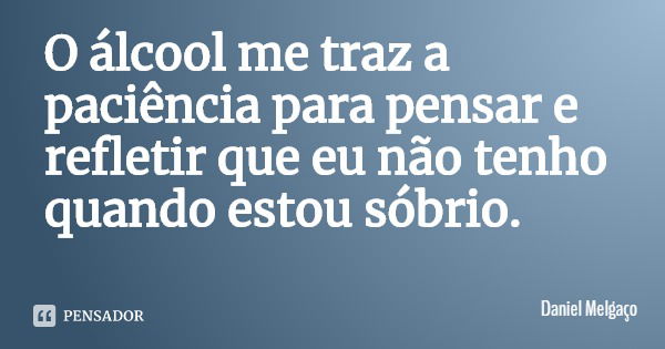 O álcool me traz a paciência para pensar e refletir que eu não tenho quando estou sóbrio.... Frase de Daniel Melgaço.