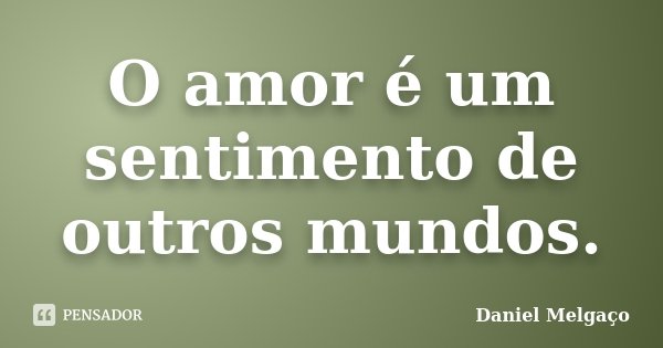 O amor é um sentimento de outros mundos.... Frase de Daniel Melgaço.