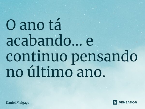 ⁠O ano tá acabando... e continuo pensando no último ano.... Frase de Daniel Melgaço.