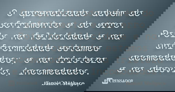 O aprendizado advém do sofrimento e do erro. Pois na felicidade e na uniformidade estamos acomodados; e na tristeza e no desvio, incomodados.... Frase de Daniel Melgaço.