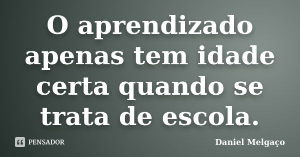 O aprendizado apenas tem idade certa quando se trata de escola.... Frase de Daniel Melgaço.