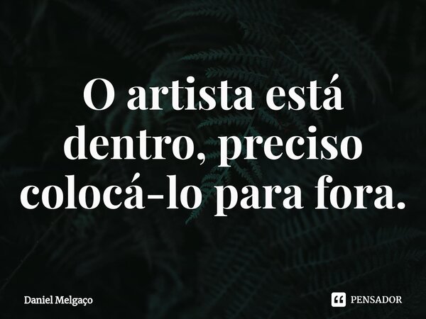 ⁠O artista está dentro, preciso colocá-lo para fora.... Frase de Daniel Melgaço.
