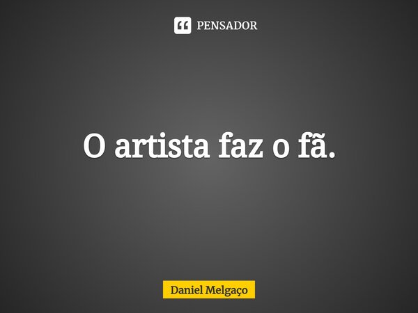 ⁠O artista faz o fã.... Frase de Daniel Melgaço.