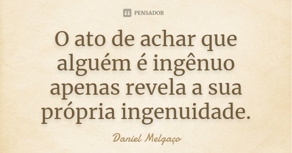 O ato de achar que alguém é ingênuo apenas revela a sua própria ingenuidade.... Frase de Daniel Melgaço.