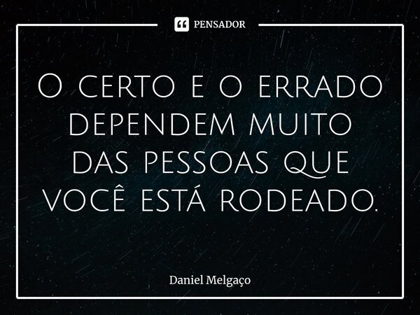 ⁠O certo e o errado dependem muito das pessoas que você está rodeado.... Frase de Daniel Melgaço.